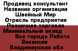 Продавец-консультант › Название организации ­ Швейный Мир › Отрасль предприятия ­ Розничная торговля › Минимальный оклад ­ 30 000 - Все города Работа » Вакансии   . Владимирская обл.,Муромский р-н